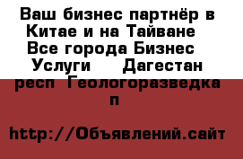 Ваш бизнес-партнёр в Китае и на Тайване - Все города Бизнес » Услуги   . Дагестан респ.,Геологоразведка п.